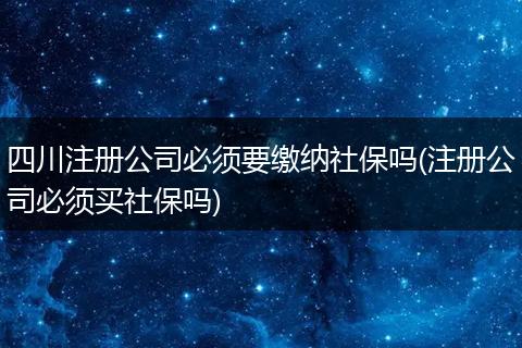 四川注册公司必须要缴纳社保吗(注册公司必须买社保吗)