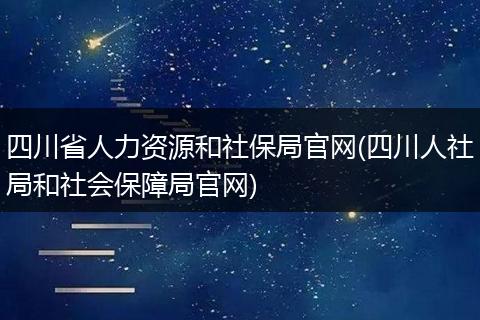 四川省人力资源和社保局官网(四川人社局和社会保障局官网)