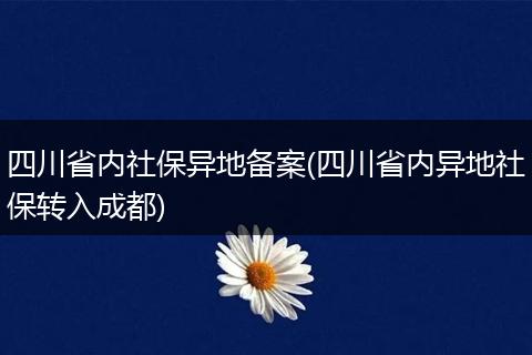四川省内社保异地备案(四川省内异地社保转入成都)