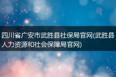 四川省广安市武胜县社保局官网(武胜县人力资源和社会保障局官网)