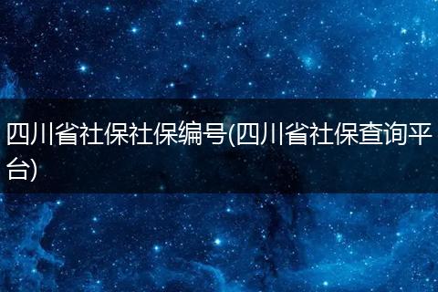 四川省社保社保编号(四川省社保查询平台)