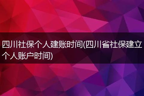 四川社保个人建账时间(四川省社保建立个人账户时间)