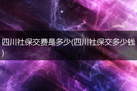 四川社保交费是多少(四川社保交多少钱)