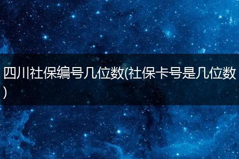 四川社保编号几位数(社保卡号是几位数)