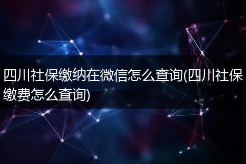 四川社保缴纳在微信怎么查询(四川社保缴费怎么查询)