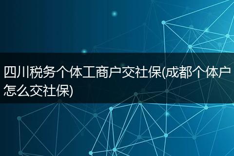四川税务个体工商户交社保(成都个体户怎么交社保)