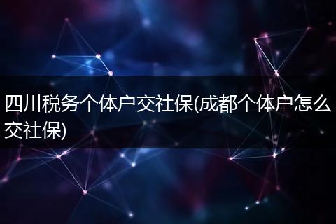 四川税务个体户交社保(成都个体户怎么交社保)