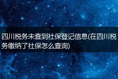 四川税务未查到社保登记信息(在四川税务缴纳了社保怎么查询)