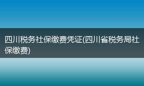 四川税务社保缴费凭证(四川省税务局社保缴费)
