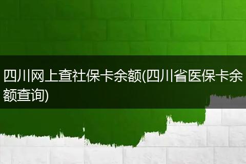 四川网上查社保卡余额(四川省医保卡余额查询)