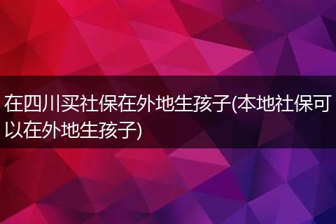 在四川买社保在外地生孩子(本地社保可以在外地生孩子)