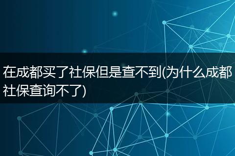 在成都买了社保但是查不到(为什么成都社保查询不了)