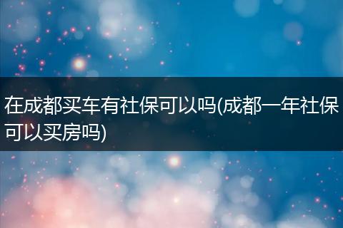 在成都买车有社保可以吗(成都一年社保可以买房吗)