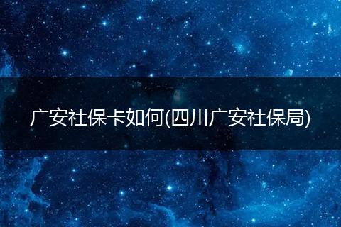 广安社保卡如何(四川广安社保局)
