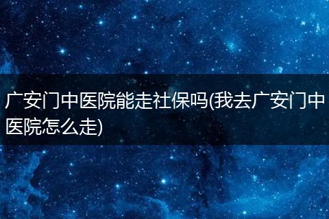 广安门中医院能走社保吗(我去广安门中医院怎么走)