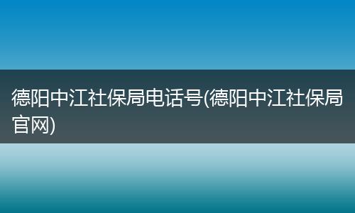 德阳中江社保局电话号(德阳中江社保局官网)