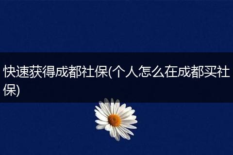 快速获得成都社保(个人怎么在成都买社保)
