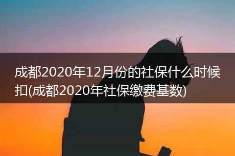 成都2020年12月份的社保什么时候扣(成都2020年社保缴费基数)