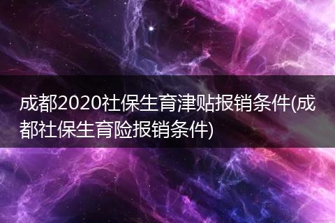 成都2020社保生育津贴报销条件(成都社保生育险报销条件)