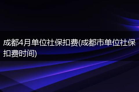 成都4月单位社保扣费(成都市单位社保扣费时间)