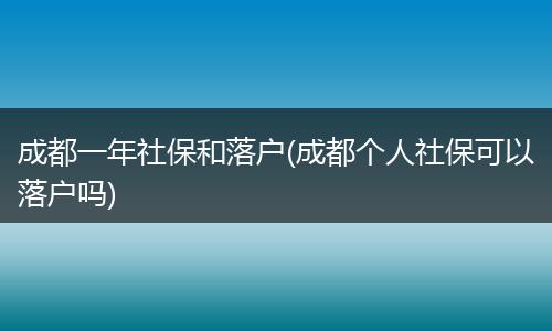 成都一年社保和落户(成都个人社保可以落户吗)