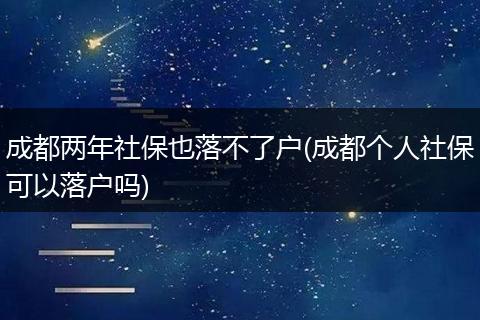 成都两年社保也落不了户(成都个人社保可以落户吗)