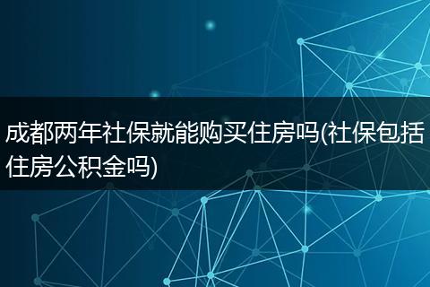 成都两年社保就能购买住房吗(社保包括住房公积金吗)