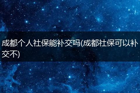 成都个人社保能补交吗(成都社保可以补交不)