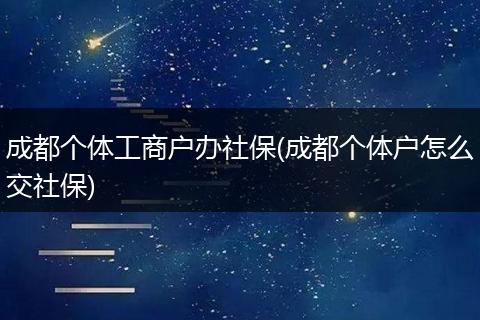 成都个体工商户办社保(成都个体户怎么交社保)