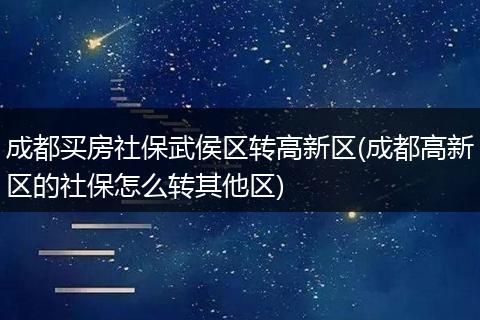 成都买房社保武侯区转高新区(成都高新区的社保怎么转其他区)