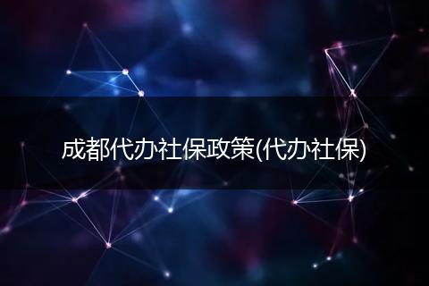 成都代办社保政策(代办社保)