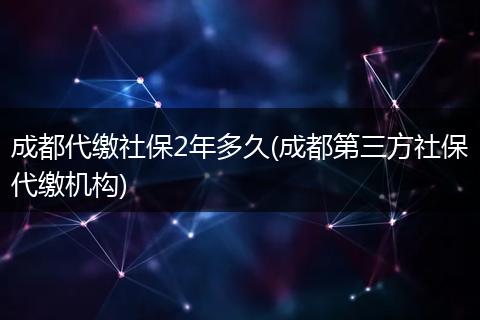 成都代缴社保2年多久(成都第三方社保代缴机构)
