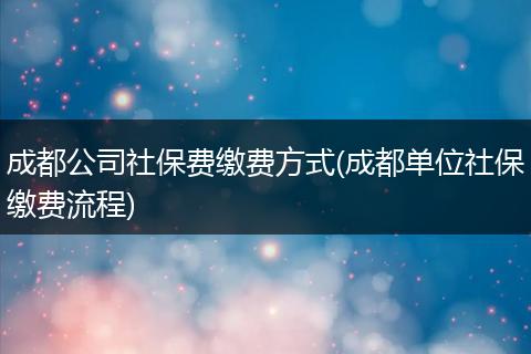 成都公司社保费缴费方式(成都单位社保缴费流程)