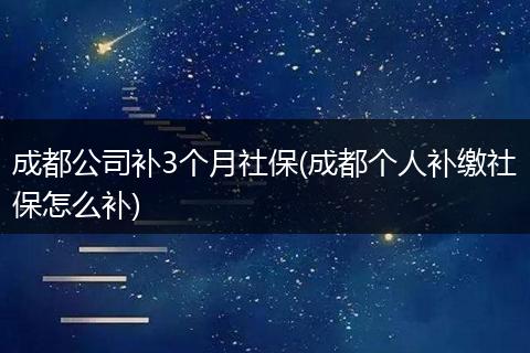 成都公司补3个月社保(成都个人补缴社保怎么补)