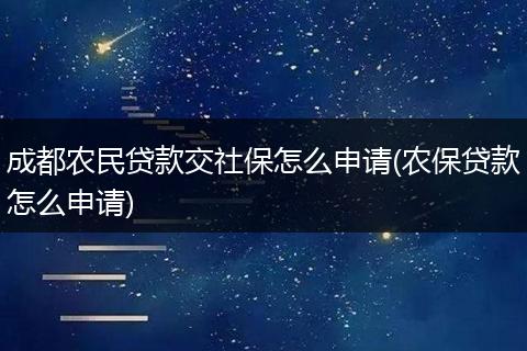 成都农民贷款交社保怎么申请(农保贷款怎么申请)