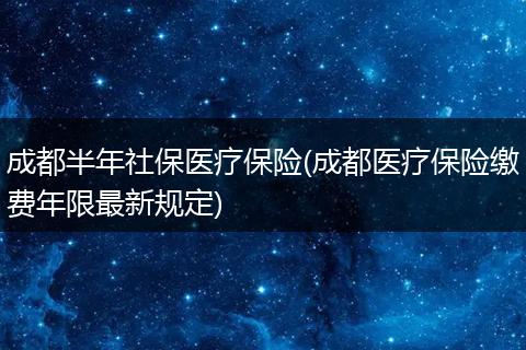 成都半年社保医疗保险(成都医疗保险缴费年限最新规定)