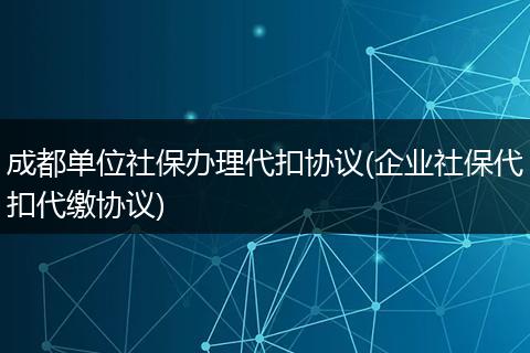 成都单位社保办理代扣协议(企业社保代扣代缴协议)