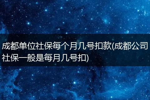 成都单位社保每个月几号扣款(成都公司社保一般是每月几号扣)