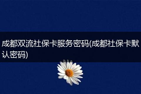 成都双流社保卡服务密码(成都社保卡默认密码)