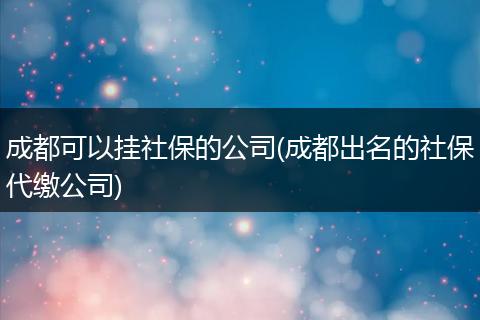 成都可以挂社保的公司(成都出名的社保代缴公司)