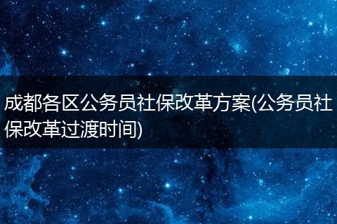 成都各区公务员社保改革方案(公务员社保改革过渡时间)