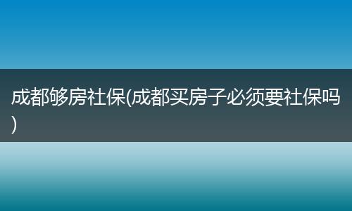 成都够房社保(成都买房子必须要社保吗)