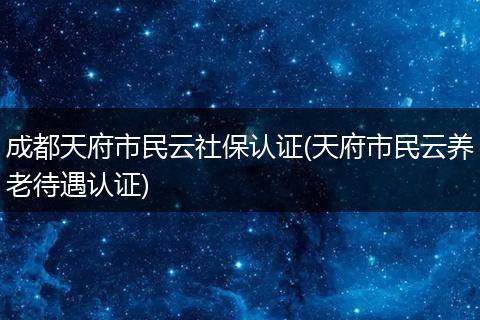 成都天府市民云社保认证(天府市民云养老待遇认证)