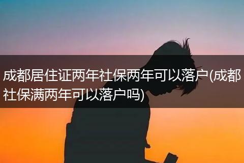 成都居住证两年社保两年可以落户(成都社保满两年可以落户吗)