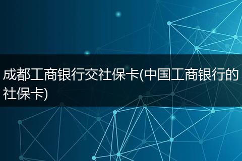 成都工商银行交社保卡(中国工商银行的社保卡)