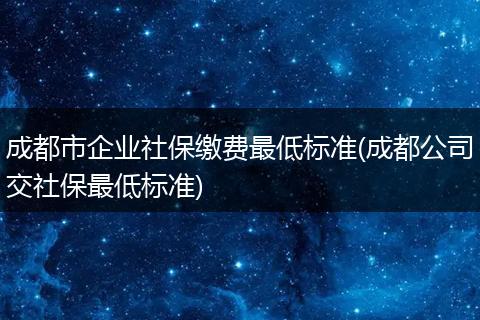 成都市企业社保缴费最低标准(成都公司交社保最低标准)