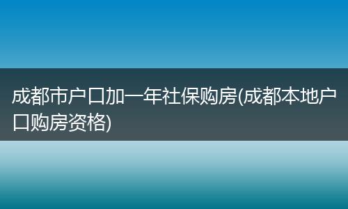 成都市户口加一年社保购房(成都本地户口购房资格)