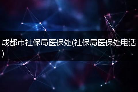 成都市社保局医保处(社保局医保处电话)
