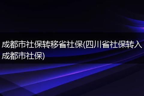 成都市社保转移省社保(四川省社保转入成都市社保)
