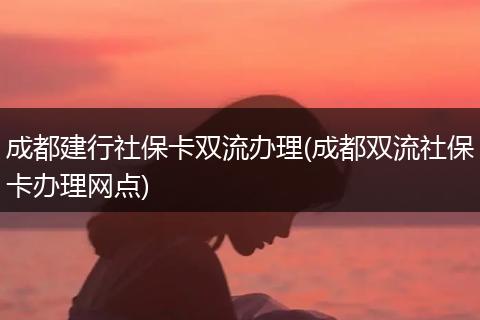 成都建行社保卡双流办理(成都双流社保卡办理网点)